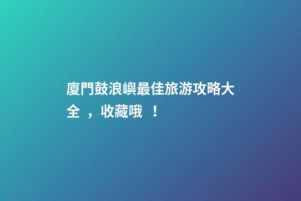 廈門鼓浪嶼最佳旅游攻略大全，收藏哦！